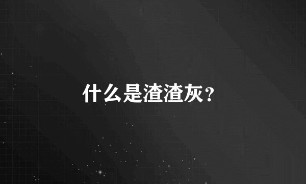 什么是渣渣灰？