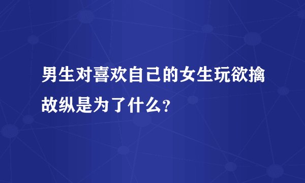男生对喜欢自己的女生玩欲擒故纵是为了什么？