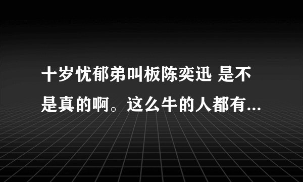 十岁忧郁弟叫板陈奕迅 是不是真的啊。这么牛的人都有啊？谁给个解释啊。