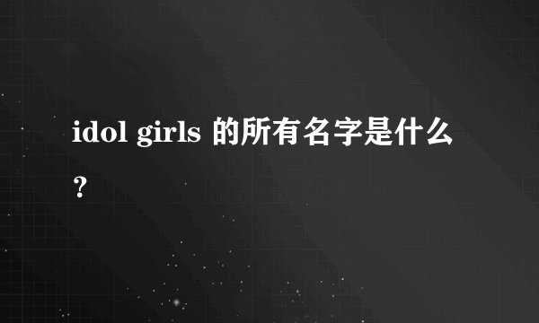 idol girls 的所有名字是什么？