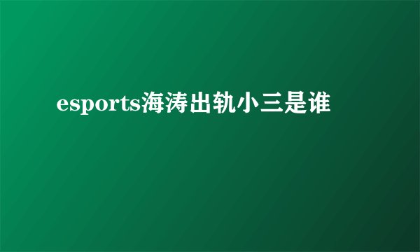 esports海涛出轨小三是谁