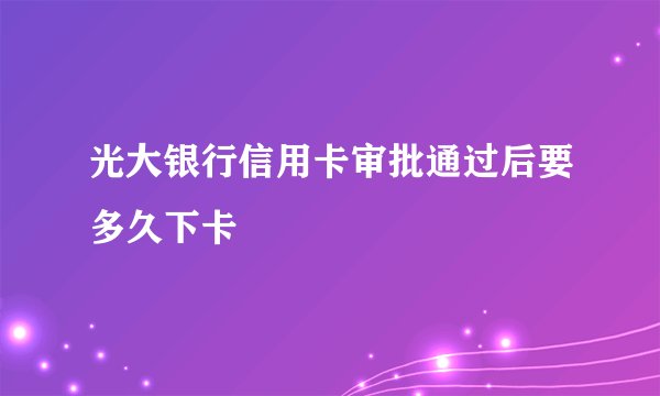光大银行信用卡审批通过后要多久下卡