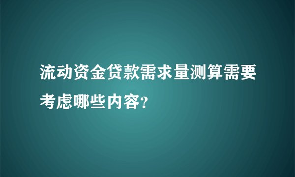 流动资金贷款需求量测算需要考虑哪些内容？