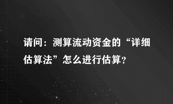 请问：测算流动资金的“详细估算法”怎么进行估算？