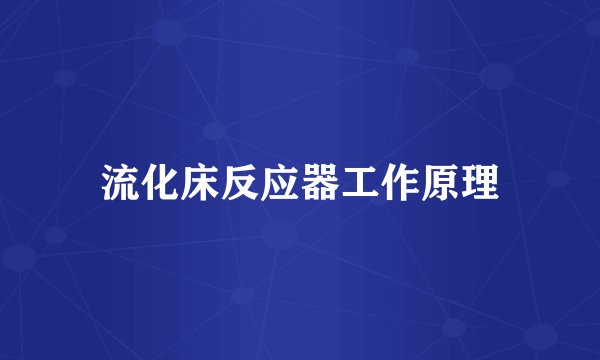 流化床反应器工作原理