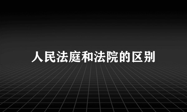人民法庭和法院的区别