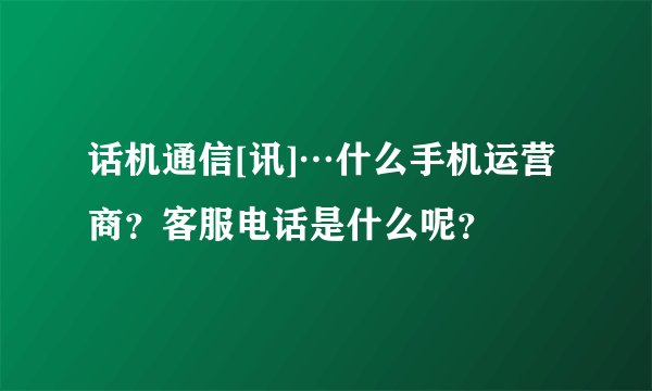 话机通信[讯]…什么手机运营商？客服电话是什么呢？