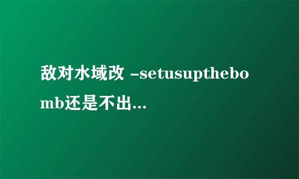 敌对水域改 -setusupthebomb还是不出控制台？
