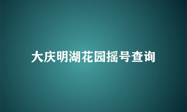 大庆明湖花园摇号查询