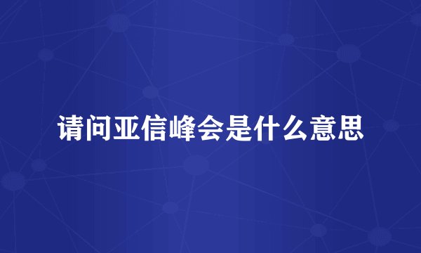 请问亚信峰会是什么意思