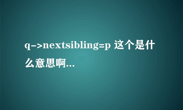 q->nextsibling=p 这个是什么意思啊，，这个q那来的，是什么类型的？还有nextsibling又是什么呢？