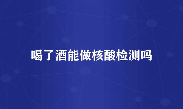 喝了酒能做核酸检测吗