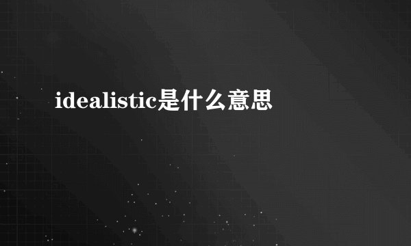 idealistic是什么意思