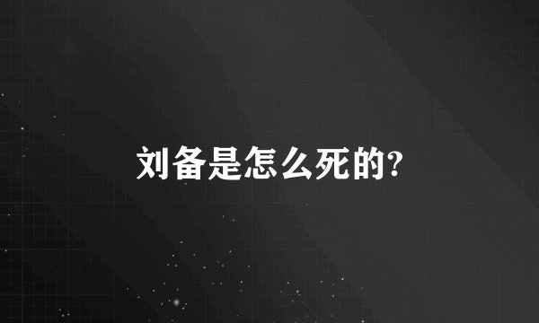 刘备是怎么死的?