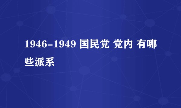 1946-1949 国民党 党内 有哪些派系