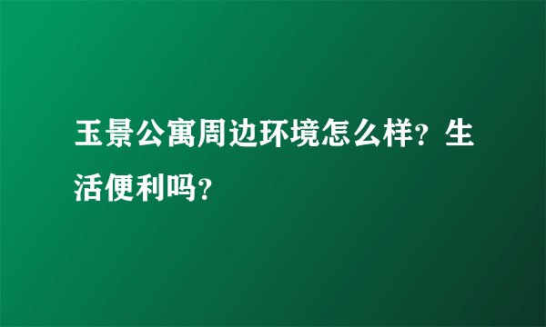 玉景公寓周边环境怎么样？生活便利吗？