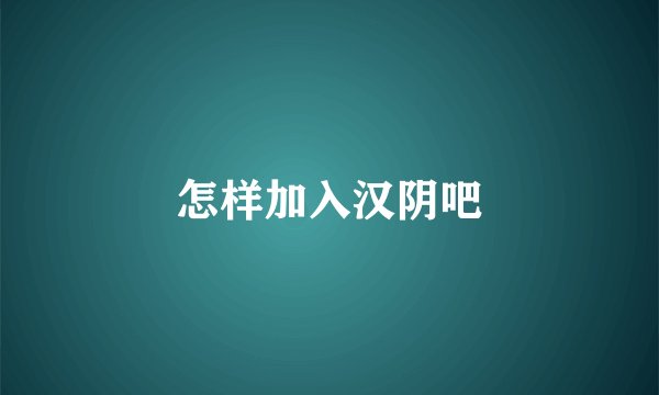 怎样加入汉阴吧
