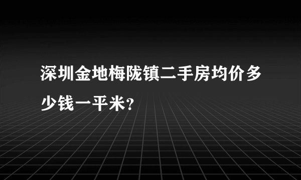 深圳金地梅陇镇二手房均价多少钱一平米？