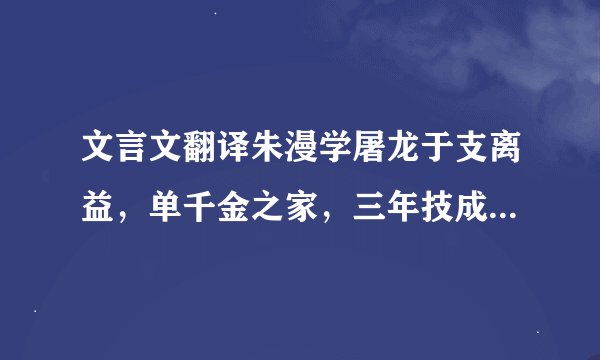 文言文翻译朱漫学屠龙于支离益，单千金之家，三年技成而无所用其巧