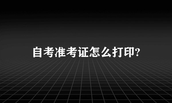 自考准考证怎么打印?