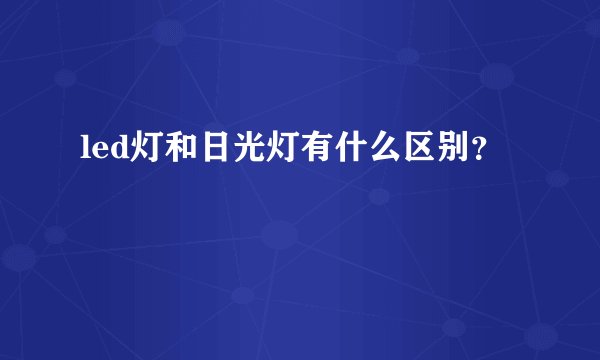 led灯和日光灯有什么区别？