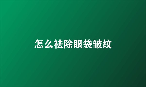 怎么祛除眼袋皱纹