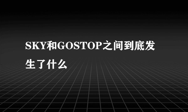 SKY和GOSTOP之间到底发生了什么