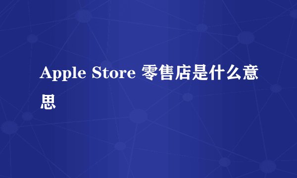 Apple Store 零售店是什么意思