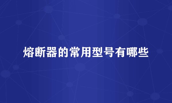 熔断器的常用型号有哪些