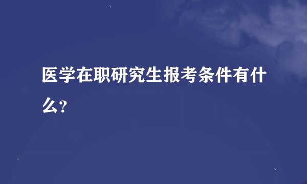 医学在职研究生报考条件有什么？