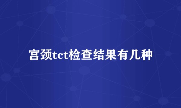 宫颈tct检查结果有几种