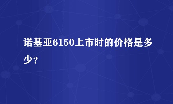 诺基亚6150上市时的价格是多少？