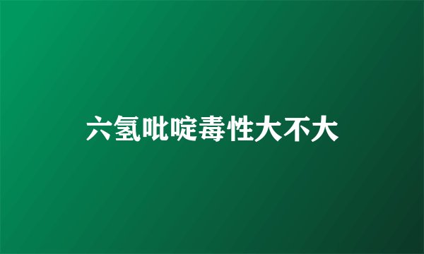 六氢吡啶毒性大不大