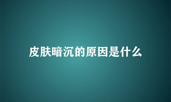 皮肤暗沉的原因是什么