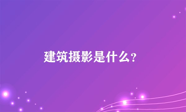 建筑摄影是什么？