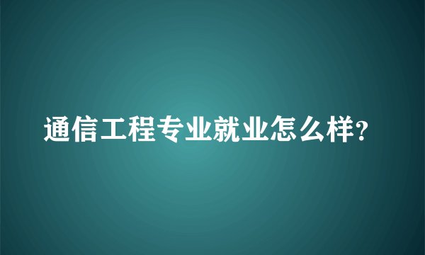 通信工程专业就业怎么样？