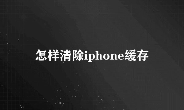 怎样清除iphone缓存