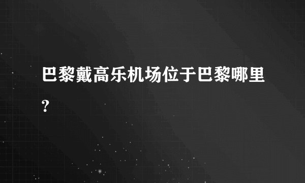巴黎戴高乐机场位于巴黎哪里？