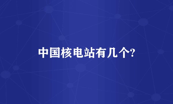 中国核电站有几个?