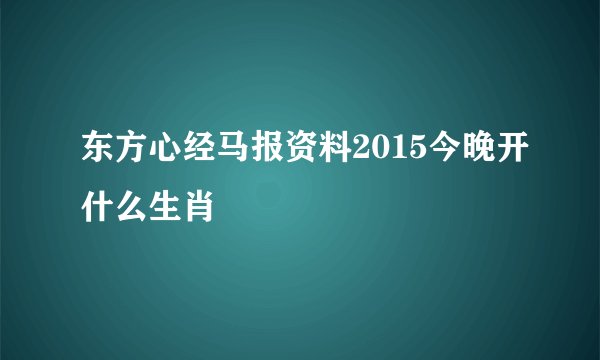 东方心经马报资料2015今晚开什么生肖