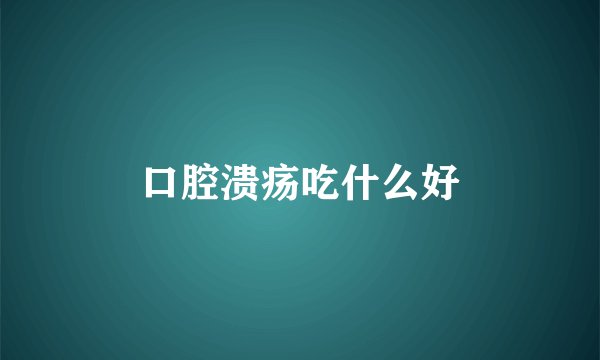 口腔溃疡吃什么好
