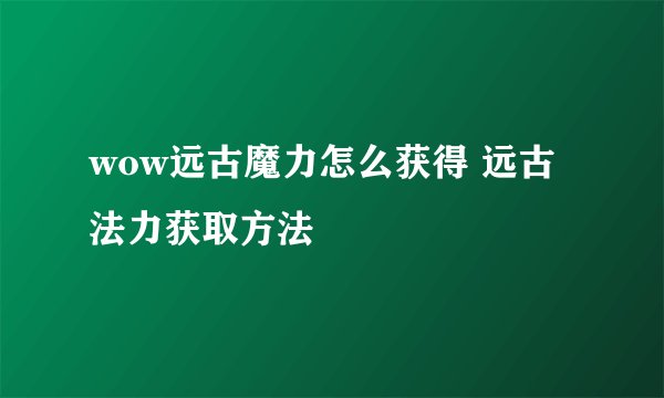 wow远古魔力怎么获得 远古法力获取方法