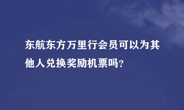 东航东方万里行会员可以为其他人兑换奖励机票吗？