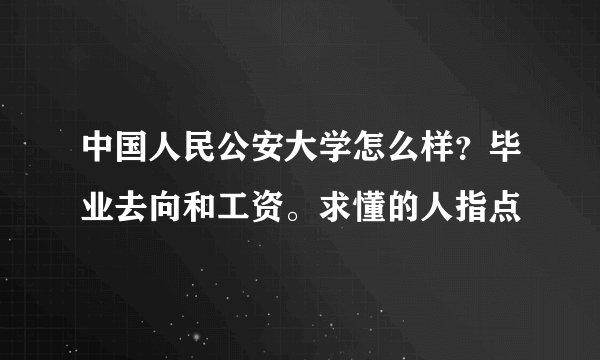 中国人民公安大学怎么样？毕业去向和工资。求懂的人指点