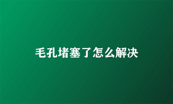 毛孔堵塞了怎么解决