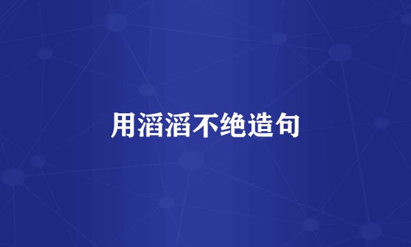 用滔滔不绝造句