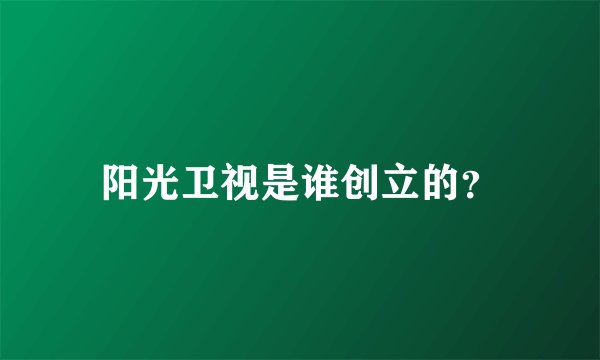 阳光卫视是谁创立的？