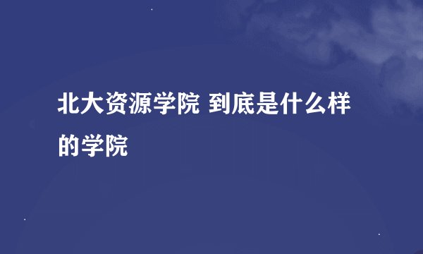 北大资源学院 到底是什么样的学院
