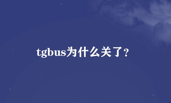 tgbus为什么关了？