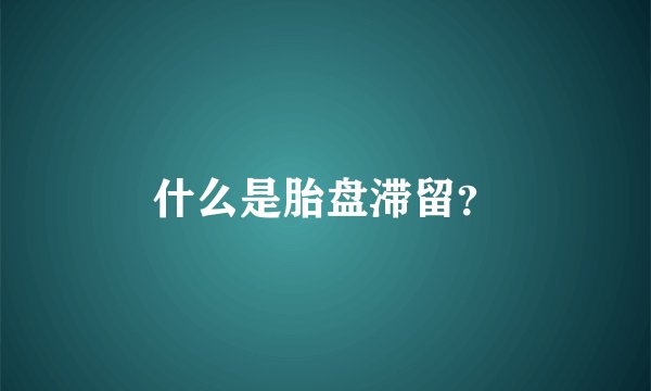什么是胎盘滞留？